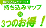 持ち込んでエコ！持ち込みマップで3つのお得！